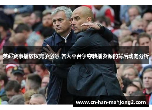 英超赛事播放权竞争激烈 各大平台争夺转播资源的背后动向分析