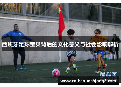 西班牙足球宝贝背后的文化意义与社会影响解析