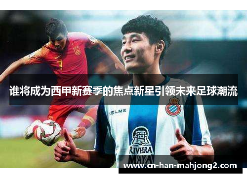 谁将成为西甲新赛季的焦点新星引领未来足球潮流 谁将成为西甲新赛季的焦点新星引领未来足球潮流