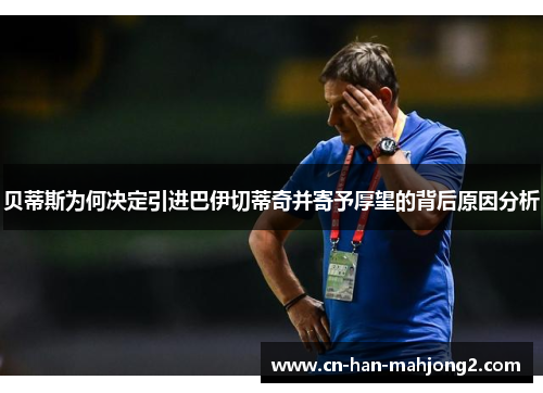 贝蒂斯为何决定引进巴伊切蒂奇并寄予厚望的背后原因分析