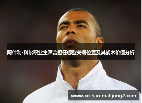 阿什利·科尔职业生涯曾担任哪些关键位置及其战术价值分析