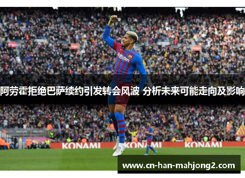阿劳霍拒绝巴萨续约引发转会风波 分析未来可能走向及影响 阿劳霍拒绝巴萨续约引发转会风波 分析未来可能走向及影响