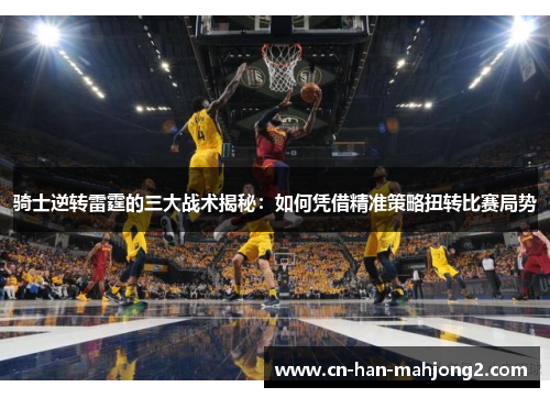 骑士逆转雷霆的三大战术揭秘:如何凭借精准策略扭转比赛局势 骑士逆转雷霆的三大战术揭秘:如何凭借精准策略扭转比赛局势