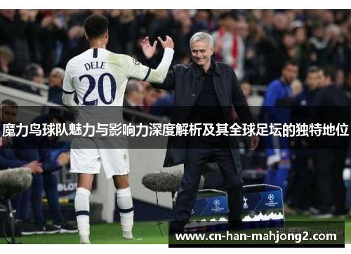 魔力鸟球队魅力与影响力深度解析及其全球足坛的独特地位 魔力鸟球队魅力与影响力深度解析及其全球足坛的独特地位