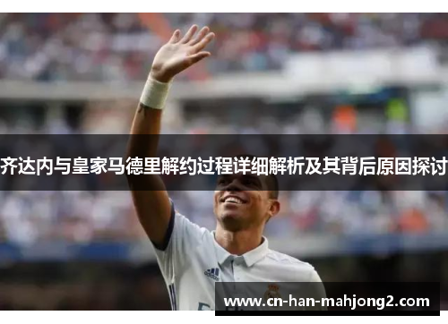 齐达内与皇家马德里解约过程详细解析及其背后原因探讨 齐达内与皇家马德里解约过程详细解析及其背后原因探讨