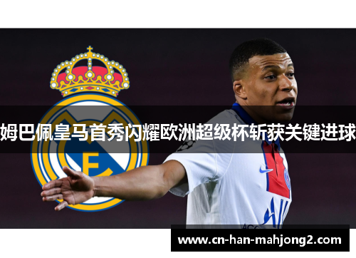 姆巴佩皇马首秀闪耀欧洲超级杯斩获关键进球 姆巴佩皇马首秀闪耀欧洲超级杯斩获关键进球