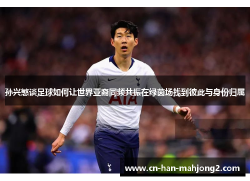 孙兴慜谈足球如何让世界亚裔同频共振在绿茵场找到彼此与身份归属 孙兴慜谈足球如何让世界亚裔同频共振在绿茵场找到彼此与身份归属