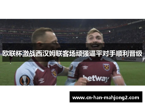 欧联杯激战西汉姆联客场顽强逼平对手顺利晋级 欧联杯激战西汉姆联客场顽强逼平对手顺利晋级