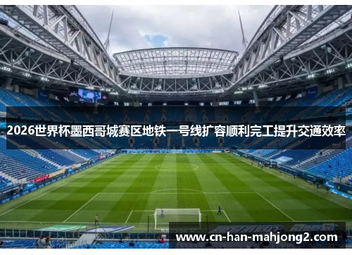 2026世界杯墨西哥城赛区地铁一号线扩容顺利完工提升交通效率