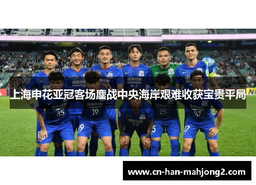 上海申花亚冠客场鏖战中央海岸艰难收获宝贵平局