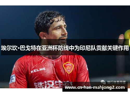 埃尔坎·巴戈特在亚洲杯防线中为印尼队贡献关键作用 埃尔坎·巴戈特在亚洲杯防线中为印尼队贡献关键作用
