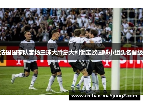 法国国家队客场三球大胜意大利锁定欧国联小组头名晋级