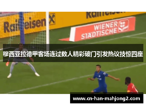 穆西亚拉德甲客场连过数人精彩破门引发热议技惊四座