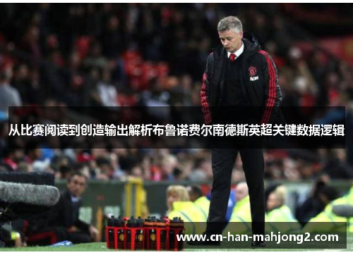 从比赛阅读到创造输出解析布鲁诺费尔南德斯英超关键数据逻辑