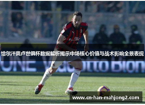 恰尔汗奥卢世俱杯数据解析揭示中场核心价值与战术影响全景表现