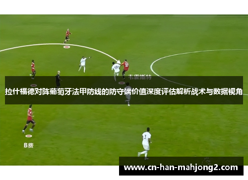 拉什福德对阵葡萄牙法甲防线的防守端价值深度评估解析战术与数据视角