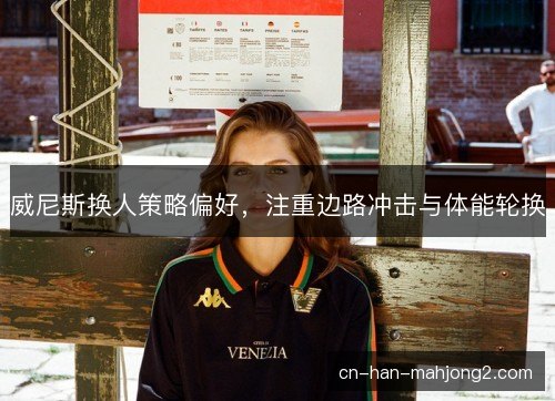 威尼斯换人策略偏好,注重边路冲击与体能轮换 威尼斯换人策略偏好,注重边路冲击与体能轮换