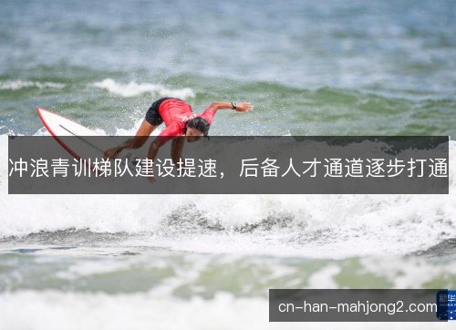冲浪青训梯队建设提速,后备人才通道逐步打通 冲浪青训梯队建设提速,后备人才通道逐步打通